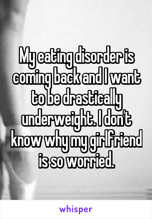 My eating disorder is coming back and I want to be drastically underweight. I don't know why my girlfriend is so worried.