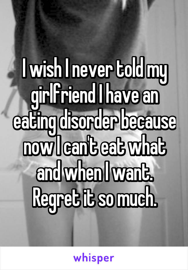I wish I never told my girlfriend I have an eating disorder because now I can't eat what and when I want. Regret it so much.