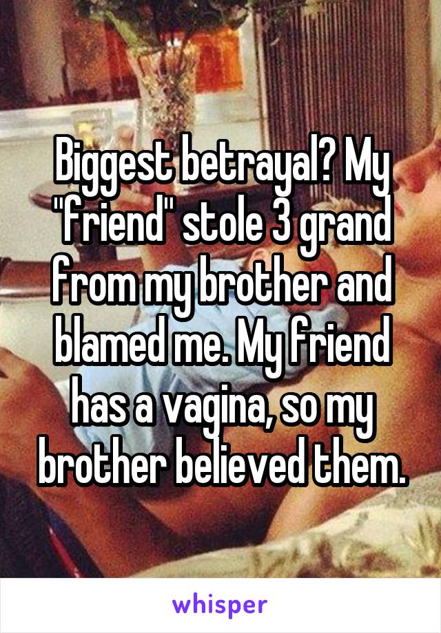Biggest betrayal? My "friend" stole 3 grand from my brother and blamed me. My friend has a vagina, so my brother believed them.