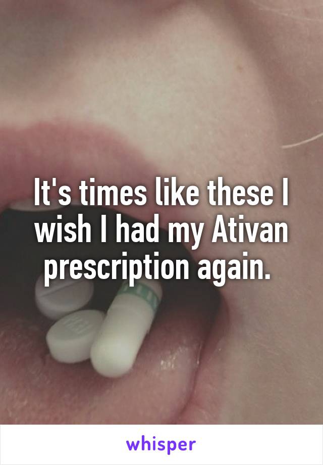 It's times like these I wish I had my Ativan prescription again. 