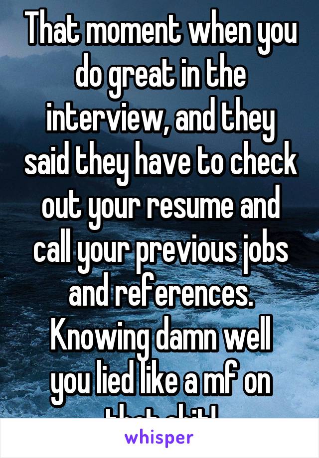That moment when you do great in the interview, and they said they have to check out your resume and call your previous jobs and references.
Knowing damn well you lied like a mf on that shit!