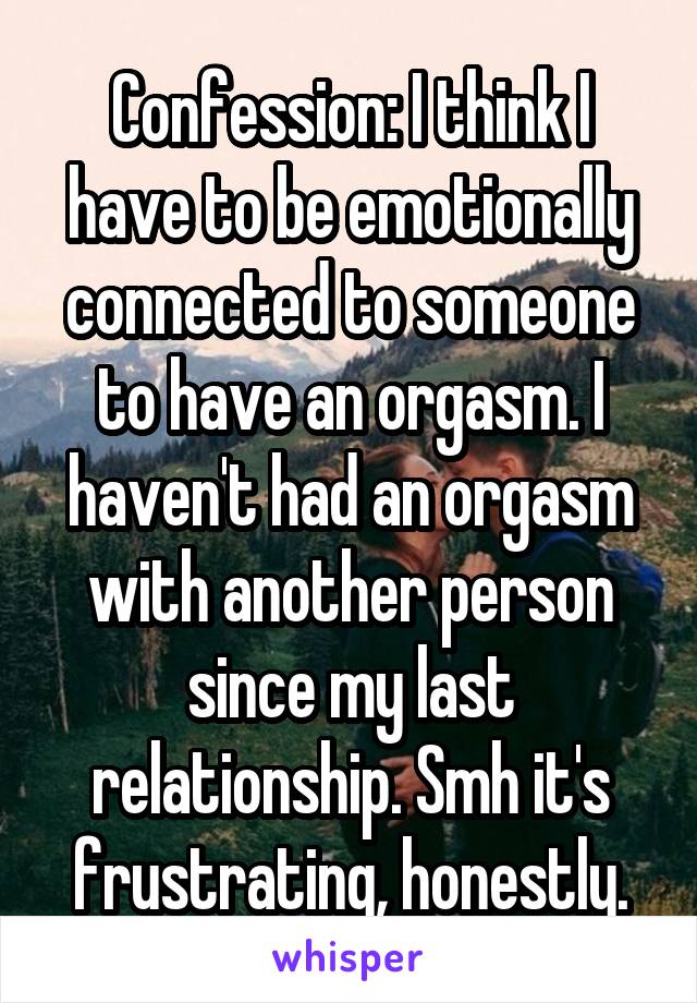 Confession: I think I have to be emotionally connected to someone to have an orgasm. I haven't had an orgasm with another person since my last relationship. Smh it's frustrating, honestly.