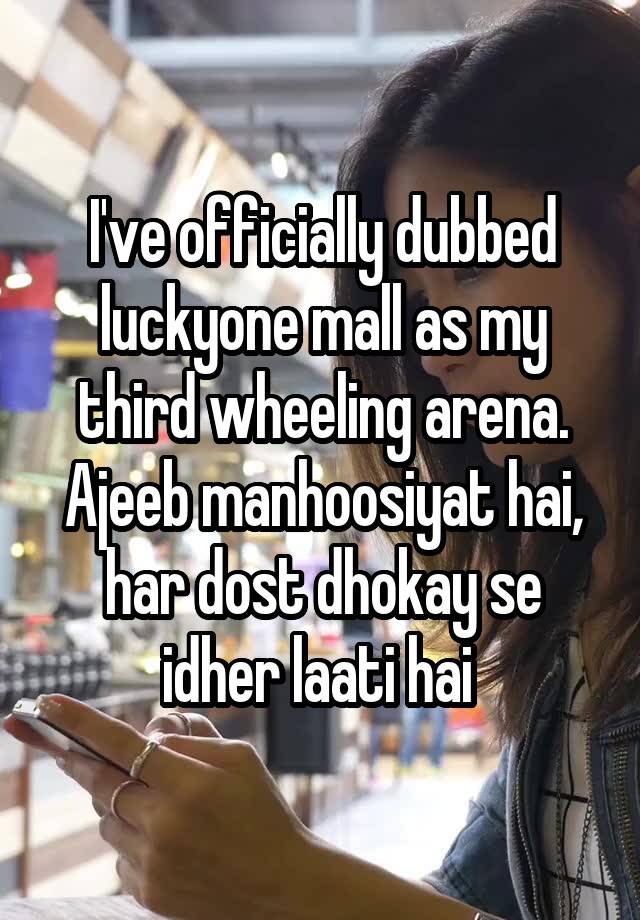 I've officially dubbed luckyone mall as my third wheeling arena.
Ajeeb manhoosiyat hai, har dost dhokay se idher laati hai 