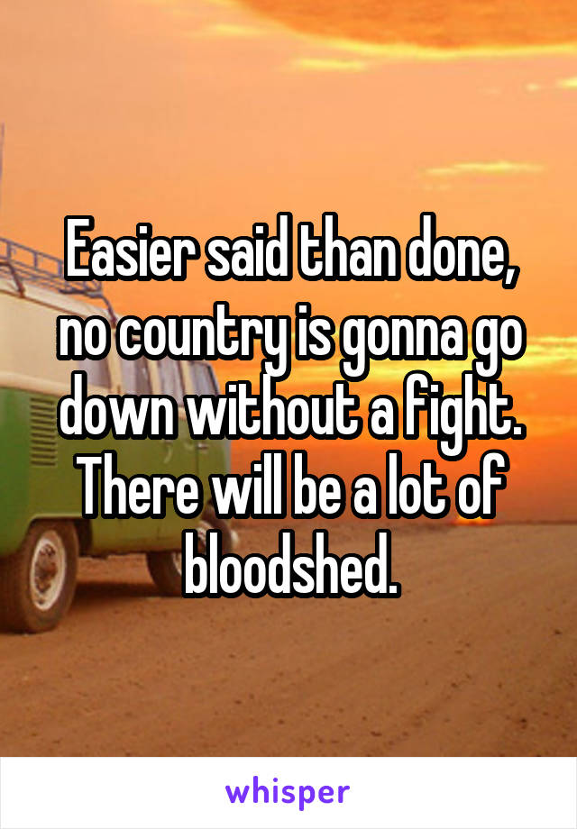 Easier said than done, no country is gonna go down without a fight. There will be a lot of bloodshed.