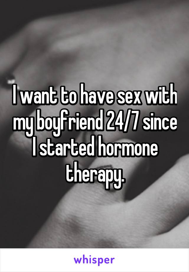 I want to have sex with my boyfriend 24/7 since I started hormone therapy.