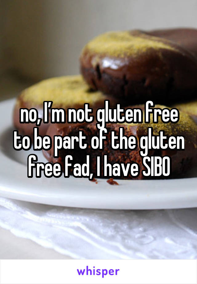 no, I’m not gluten free to be part of the gluten free fad, I have SIBO