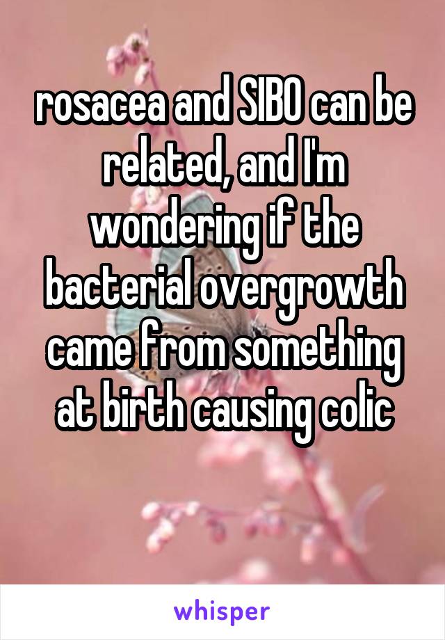rosacea and SIBO can be related, and I'm wondering if the bacterial overgrowth came from something at birth causing colic


