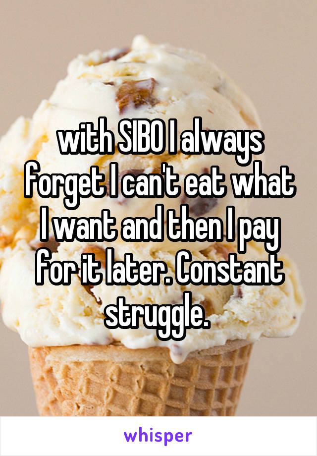 with SIBO I always forget I can't eat what I want and then I pay for it later. Constant struggle. 