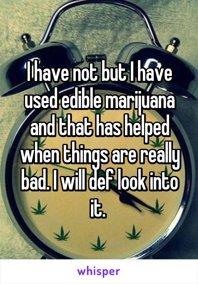 I have not but I have used edible marijuana and that has helped when things are really bad. I will def look into it. 