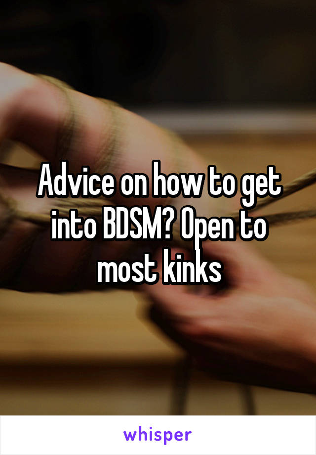 Advice on how to get into BDSM? Open to most kinks