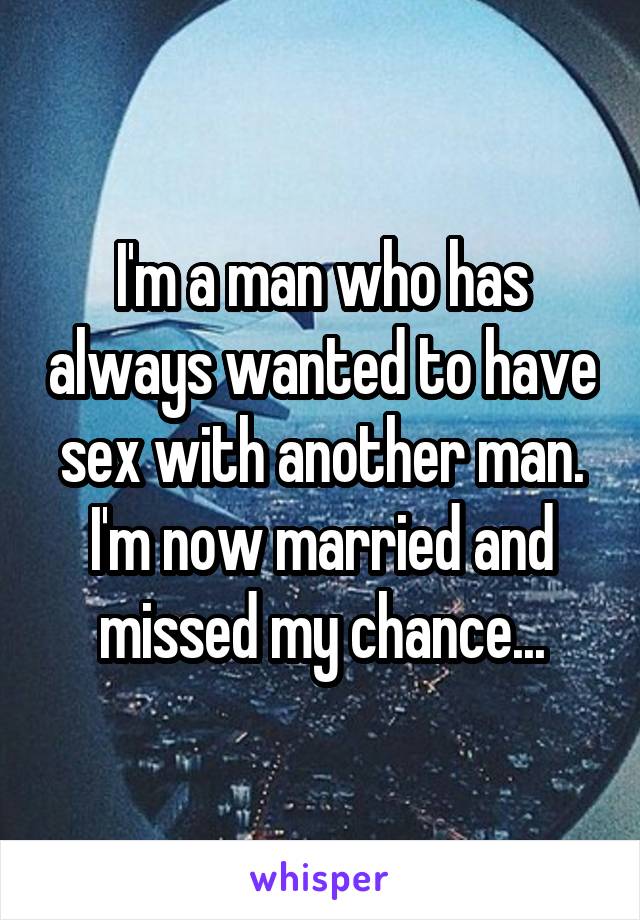 I'm a man who has always wanted to have sex with another man. I'm now married and missed my chance...