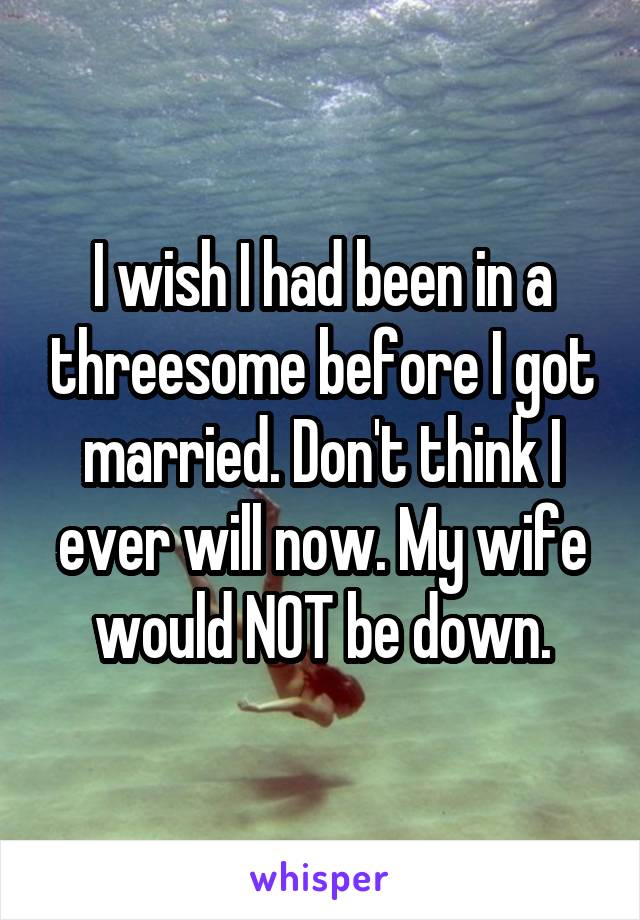 I wish I had been in a threesome before I got married. Don't think I ever will now. My wife would NOT be down.