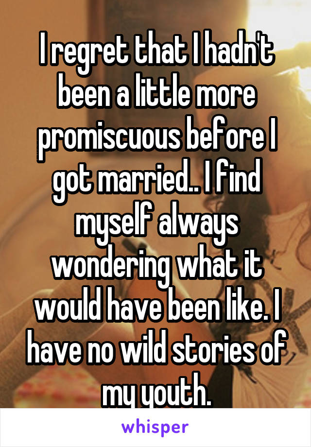 I regret that I hadn't been a little more promiscuous before I got married.. I find myself always wondering what it would have been like. I have no wild stories of my youth.