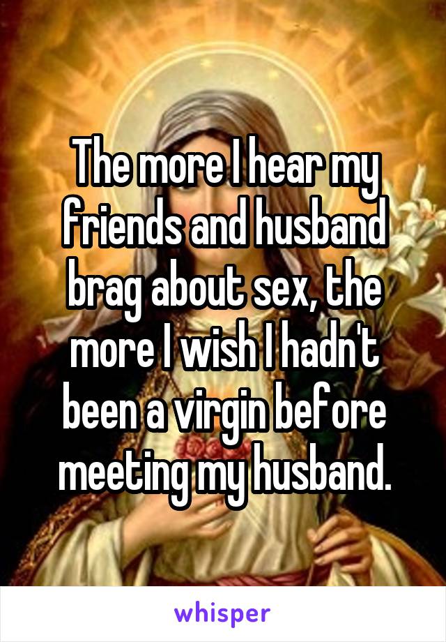 The more I hear my friends and husband brag about sex, the more I wish I hadn't been a virgin before meeting my husband.