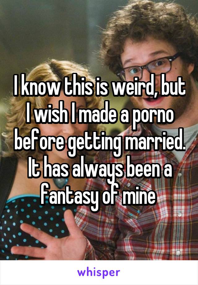 I know this is weird, but I wish I made a porno before getting married. It has always been a fantasy of mine 
