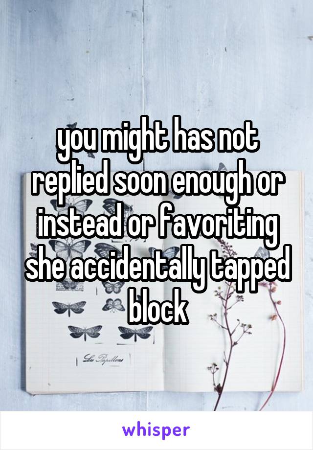 you might has not replied soon enough or instead or favoriting she accidentally tapped block