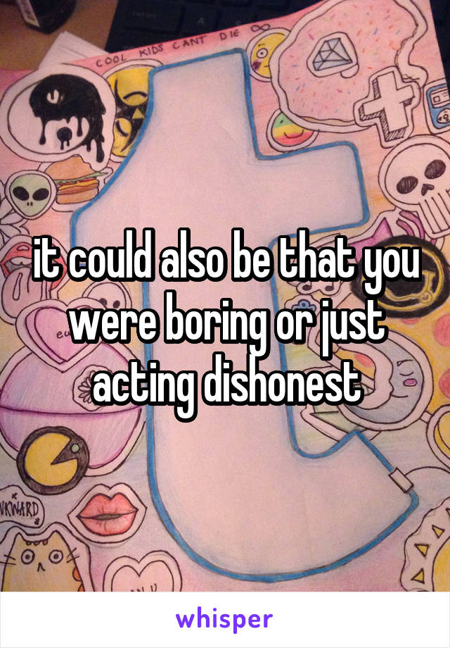 it could also be that you were boring or just acting dishonest