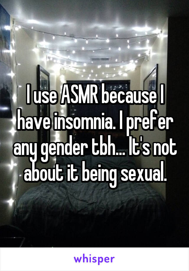 I use ASMR because I have insomnia. I prefer any gender tbh... It's not about it being sexual.