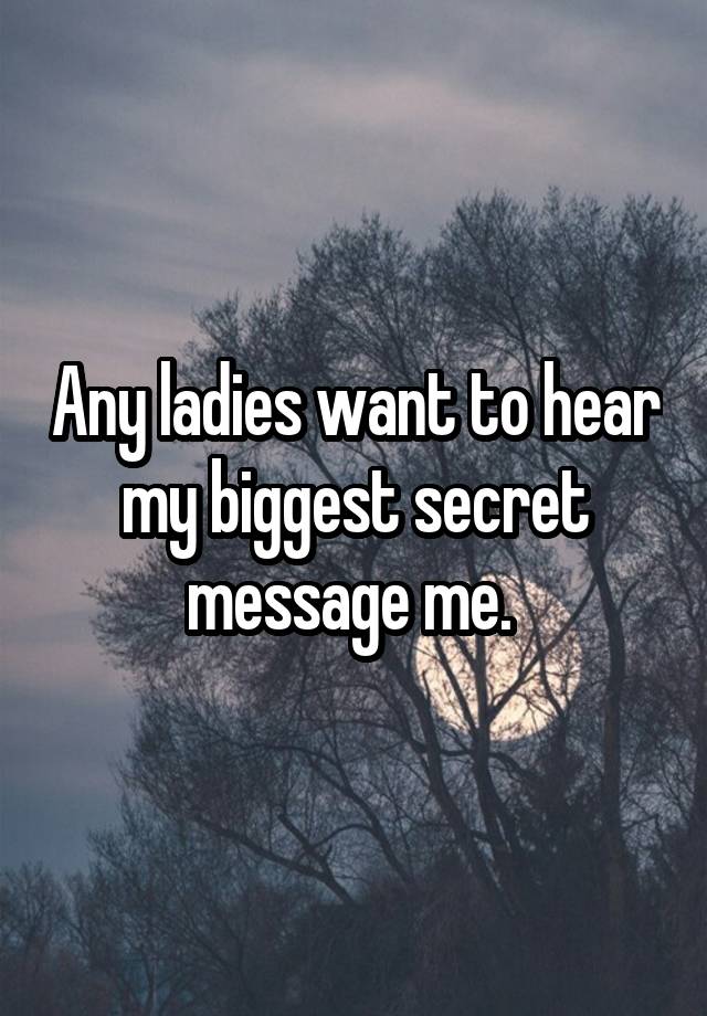 Any ladies want to hear my biggest secret message me. 