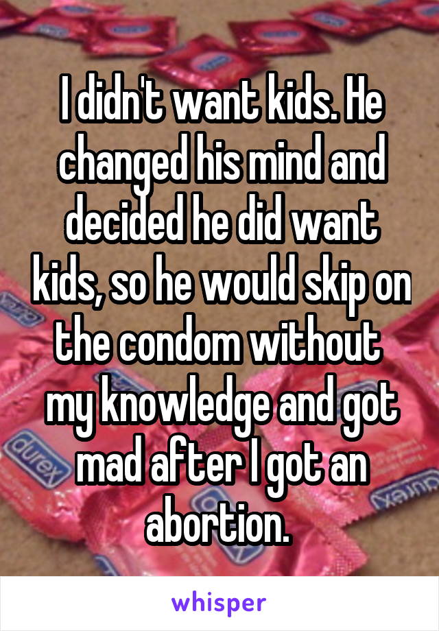 I didn't want kids. He changed his mind and decided he did want kids, so he would skip on the condom without  my knowledge and got mad after I got an abortion. 
