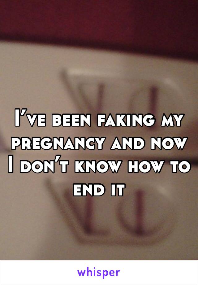 I’ve been faking my pregnancy and now I don’t know how to end it 
