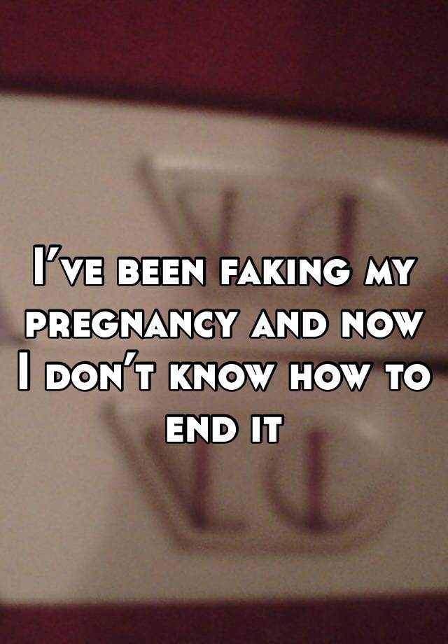 I’ve been faking my pregnancy and now I don’t know how to end it 
