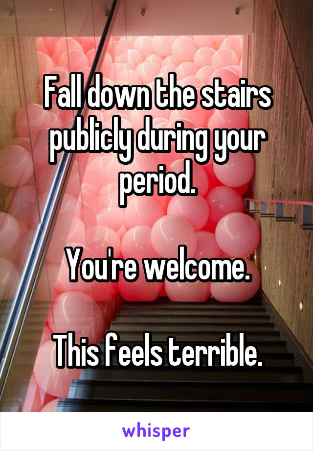 Fall down the stairs publicly during your period.

You're welcome.

This feels terrible.