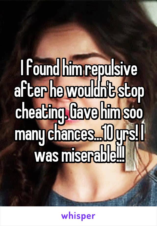 I found him repulsive after he wouldn't stop cheating. Gave him soo many chances...10 yrs! I was miserable!!!