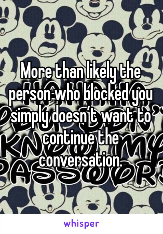 More than likely the person who blocked you simply doesn’t want to continue the conversation.