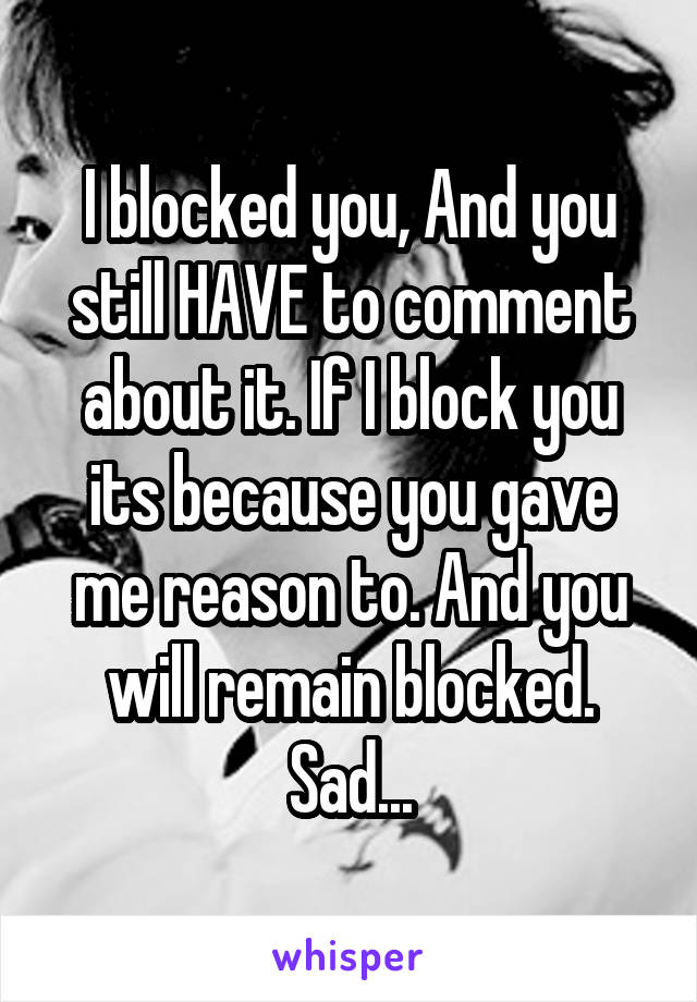 I blocked you, And you still HAVE to comment about it. If I block you its because you gave me reason to. And you will remain blocked. Sad...