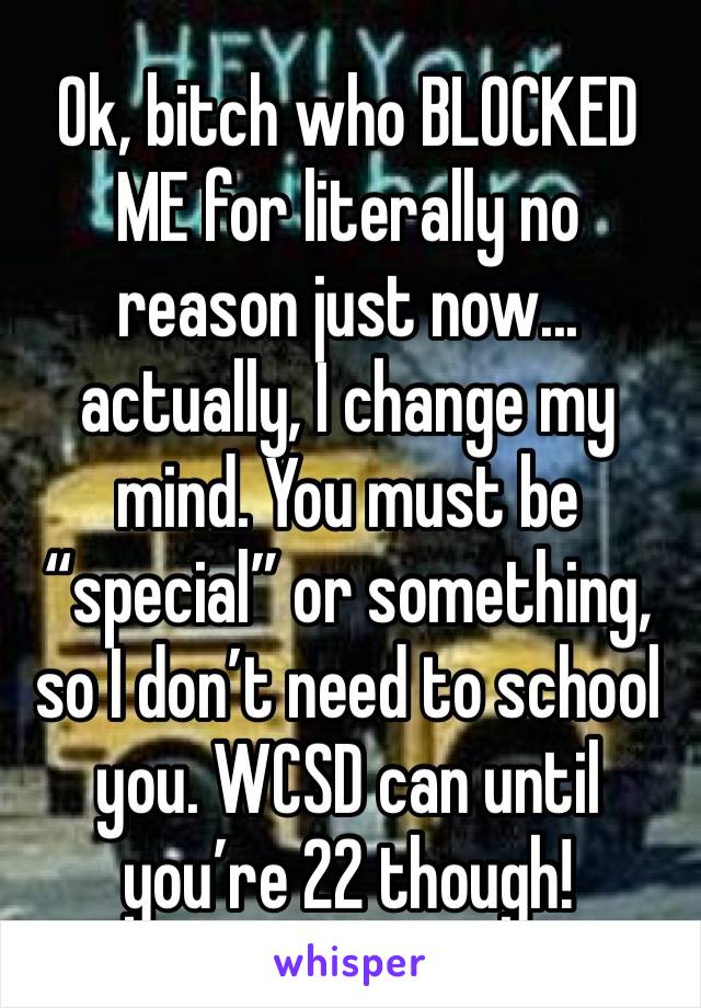 Ok, bitch who BLOCKED ME for literally no reason just now... actually, I change my mind. You must be “special” or something, so I don’t need to school you. WCSD can until you’re 22 though! Weirdo...