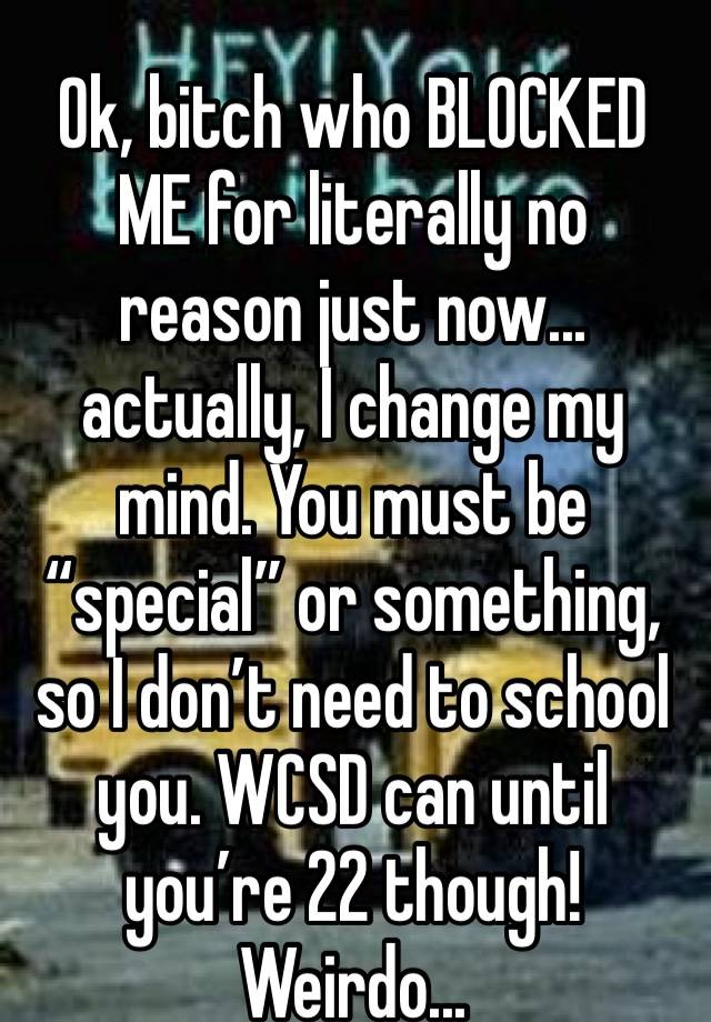 Ok, bitch who BLOCKED ME for literally no reason just now... actually, I change my mind. You must be “special” or something, so I don’t need to school you. WCSD can until you’re 22 though! Weirdo...