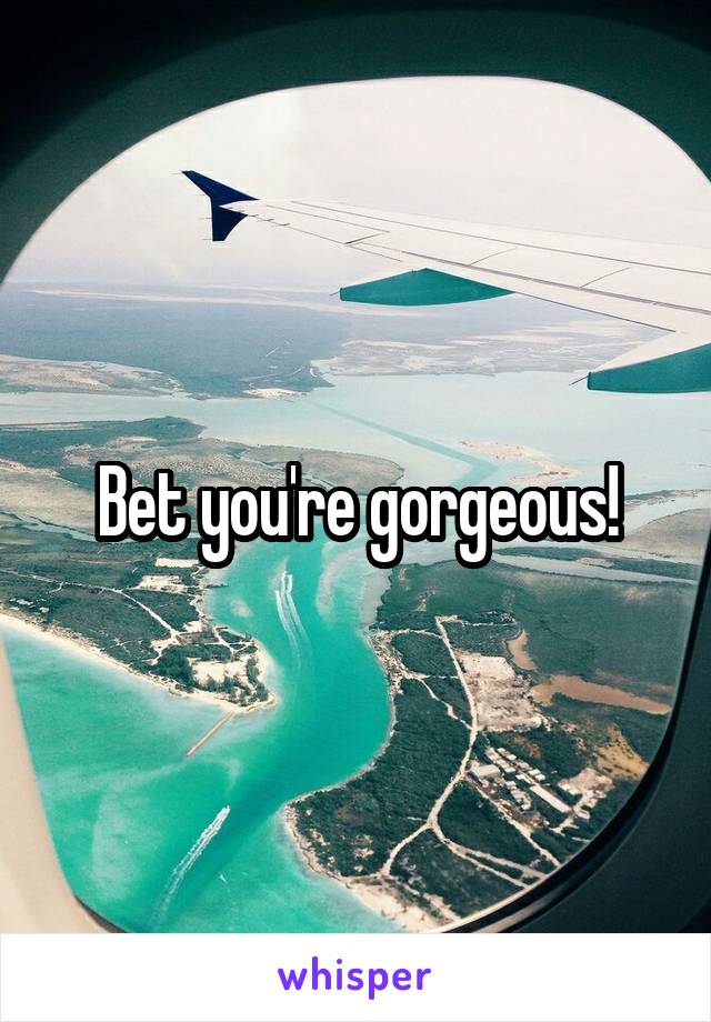 Bet you're gorgeous!