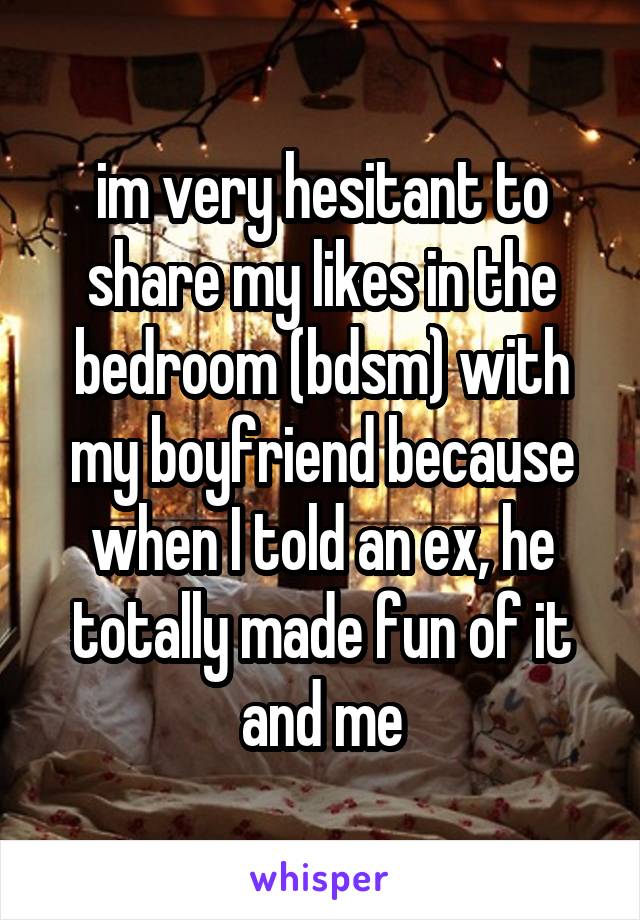 im very hesitant to share my likes in the bedroom (bdsm) with my boyfriend because when I told an ex, he totally made fun of it and me