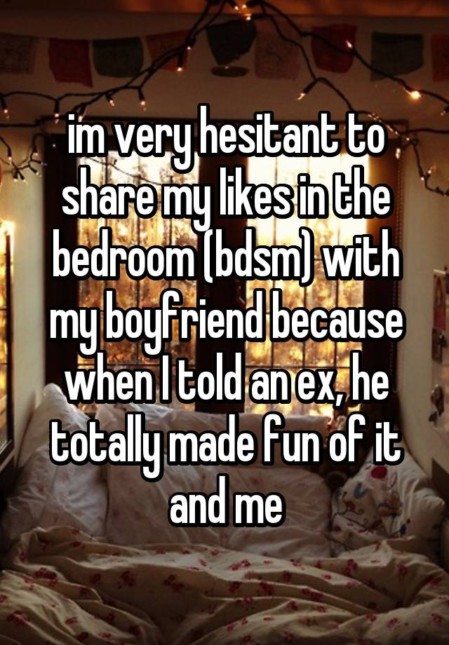 im very hesitant to share my likes in the bedroom (bdsm) with my boyfriend because when I told an ex, he totally made fun of it and me