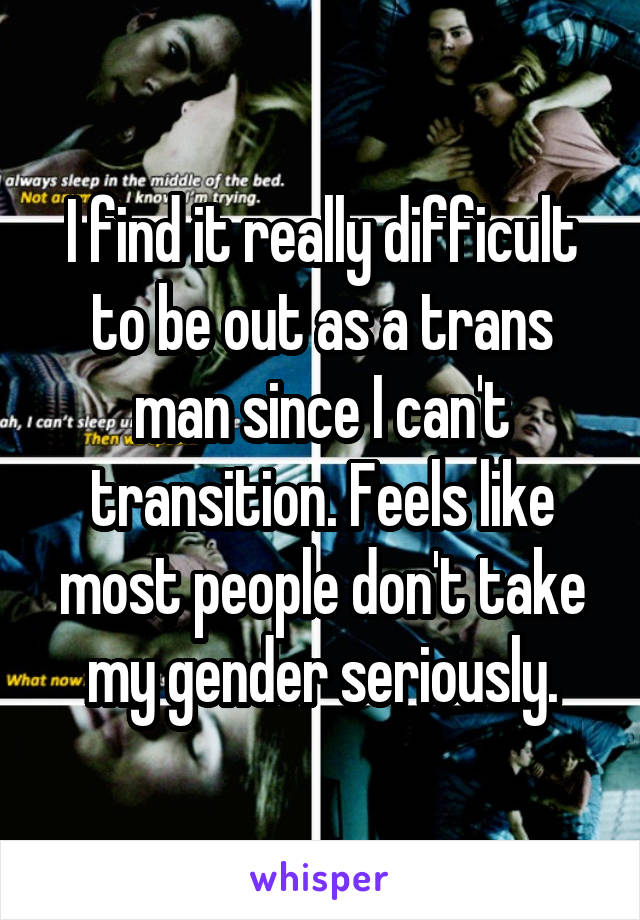 I find it really difficult to be out as a trans man since I can't transition. Feels like most people don't take my gender seriously.