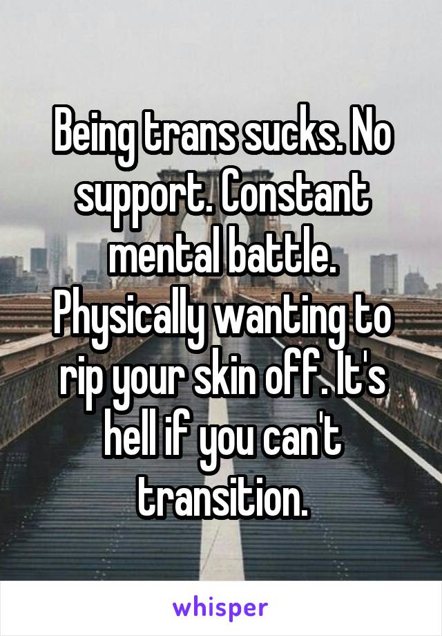 Being trans sucks. No support. Constant mental battle. Physically wanting to rip your skin off. It's hell if you can't transition.