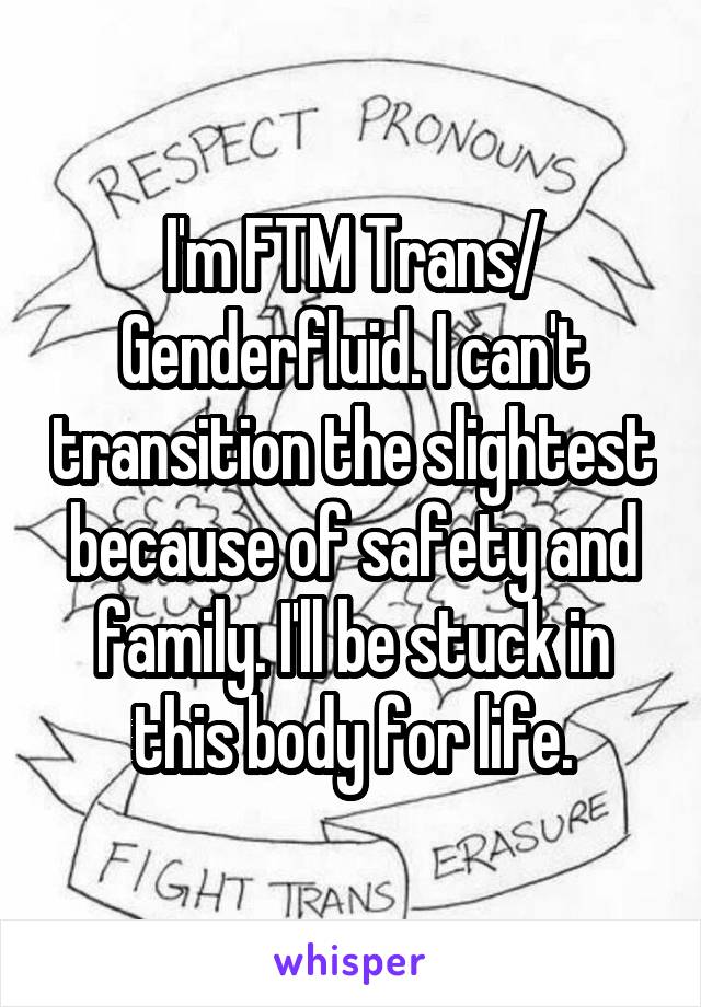 I'm FTM Trans/ Genderfluid. I can't transition the slightest because of safety and family. I'll be stuck in this body for life.
