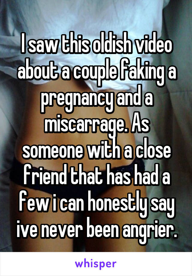 I saw this oldish video about a couple faking a pregnancy and a miscarrage. As someone with a close friend that has had a few i can honestly say ive never been angrier.