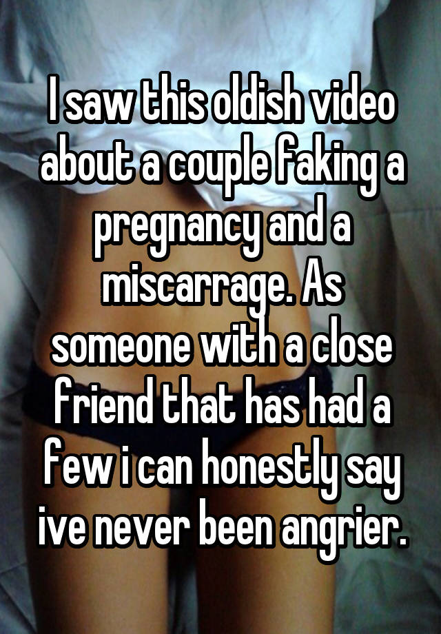 I saw this oldish video about a couple faking a pregnancy and a miscarrage. As someone with a close friend that has had a few i can honestly say ive never been angrier.