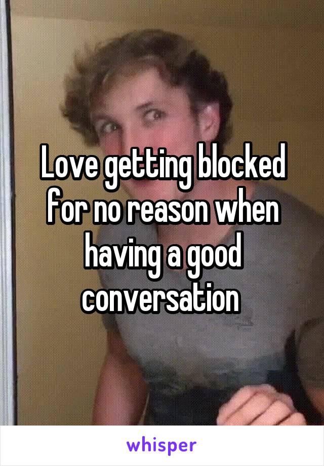 Love getting blocked for no reason when having a good conversation 