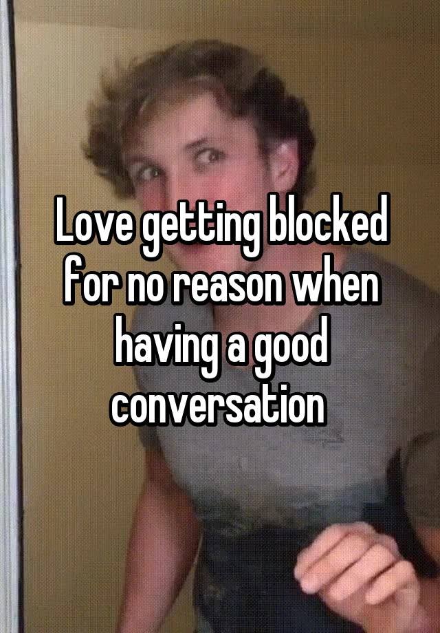 Love getting blocked for no reason when having a good conversation 