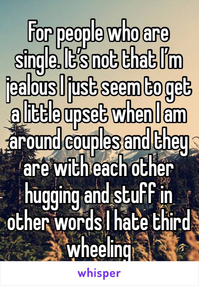 For people who are single. It’s not that I’m jealous I just seem to get a little upset when I am around couples and they are with each other hugging and stuff in other words I hate third  wheeling  