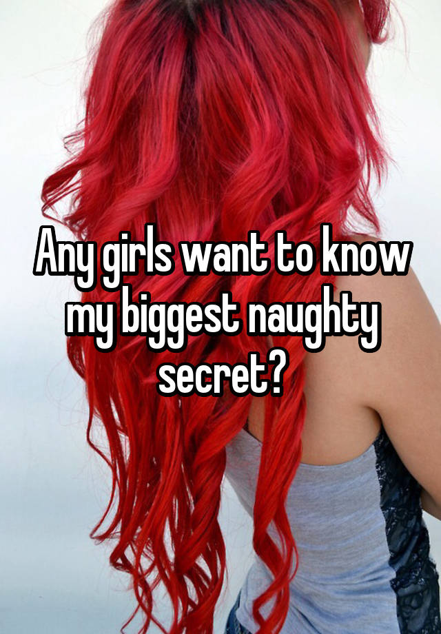 Any girls want to know my biggest naughty secret?