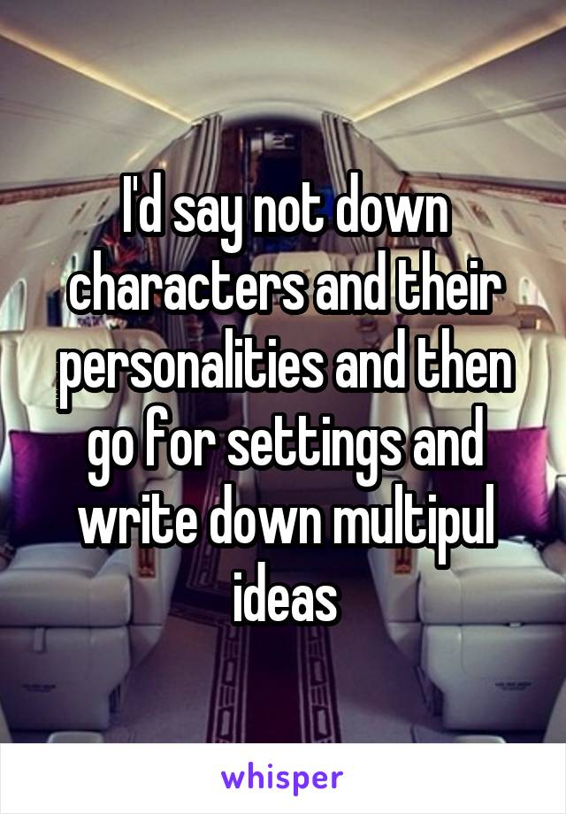 I'd say not down characters and their personalities and then go for settings and write down multipul ideas