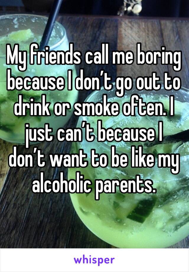 My friends call me boring because I don’t go out to drink or smoke often. I just can’t because I don’t want to be like my alcoholic parents.