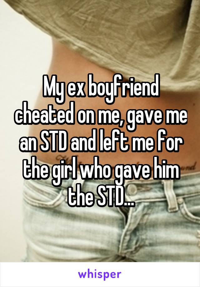 My ex boyfriend cheated on me, gave me an STD and left me for the girl who gave him the STD...