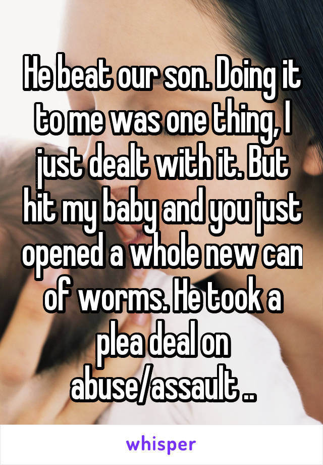 He beat our son. Doing it to me was one thing, I just dealt with it. But hit my baby and you just opened a whole new can of worms. He took a plea deal on abuse/assault ..