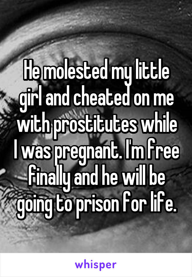 He molested my little girl and cheated on me with prostitutes while I was pregnant. I'm free finally and he will be going to prison for life.