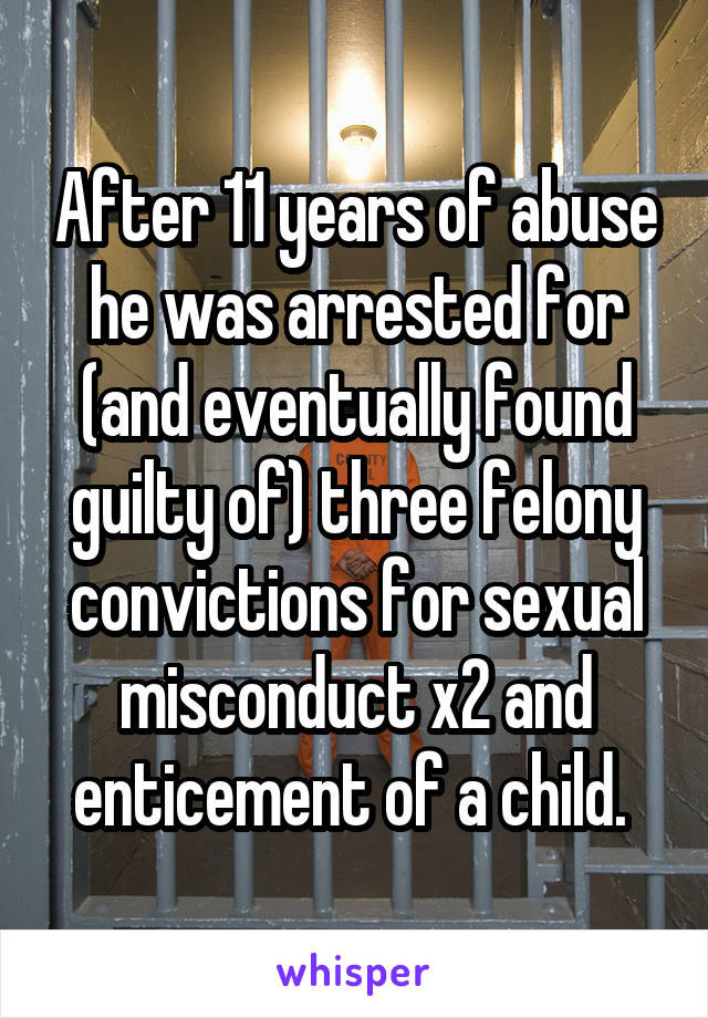 After 11 years of abuse he was arrested for (and eventually found guilty of) three felony convictions for sexual misconduct x2 and enticement of a child. 